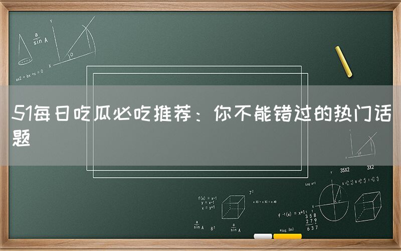 51每日吃瓜必吃推荐：你不能错过的热门话题