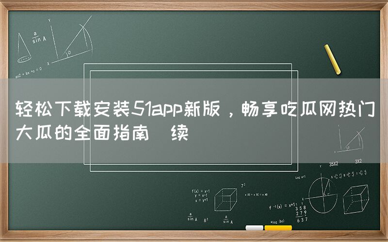 轻松下载安装51app新版，畅享吃瓜网热门大瓜的全面指南（续）